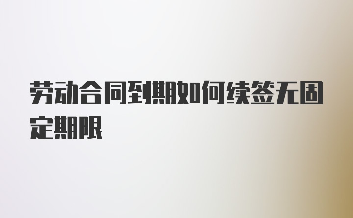 劳动合同到期如何续签无固定期限