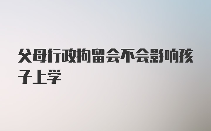 父母行政拘留会不会影响孩子上学