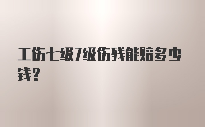 工伤七级7级伤残能赔多少钱?