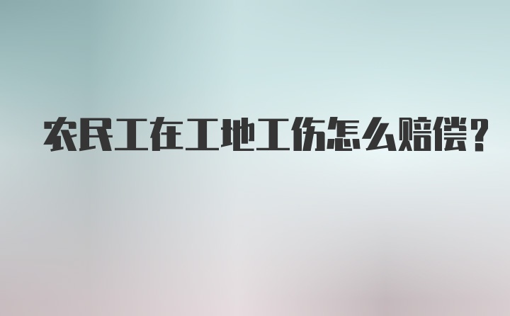 农民工在工地工伤怎么赔偿?