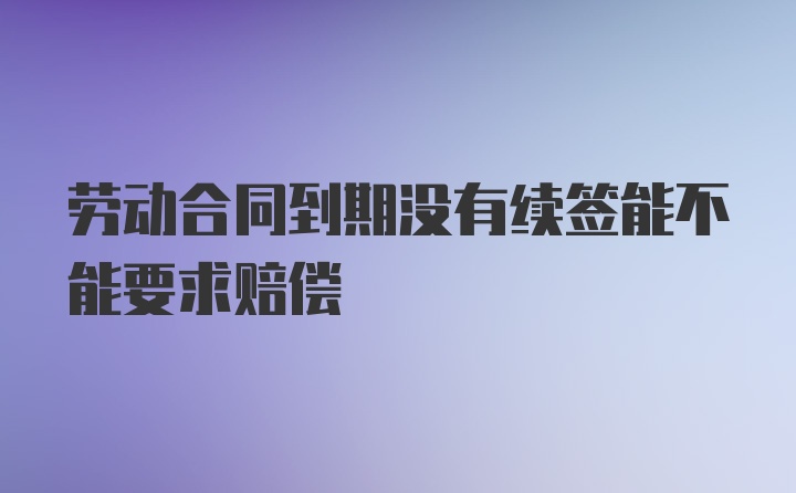 劳动合同到期没有续签能不能要求赔偿