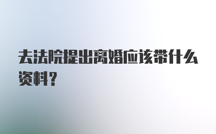 去法院提出离婚应该带什么资料?