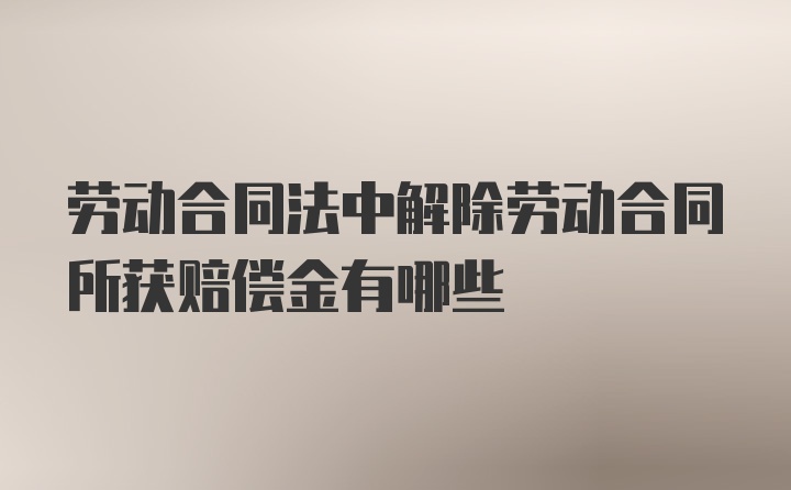 劳动合同法中解除劳动合同所获赔偿金有哪些