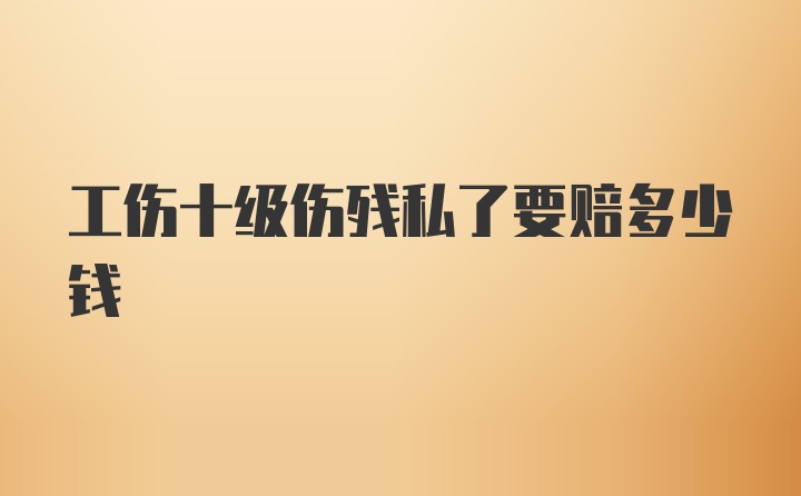 工伤十级伤残私了要赔多少钱