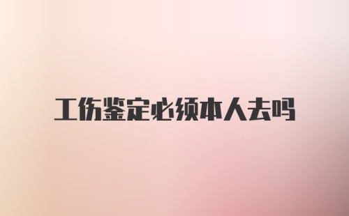 工伤鉴定必须本人去吗