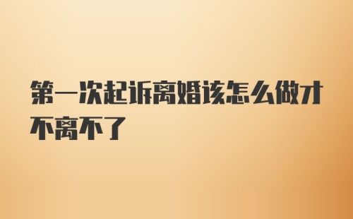 第一次起诉离婚该怎么做才不离不了