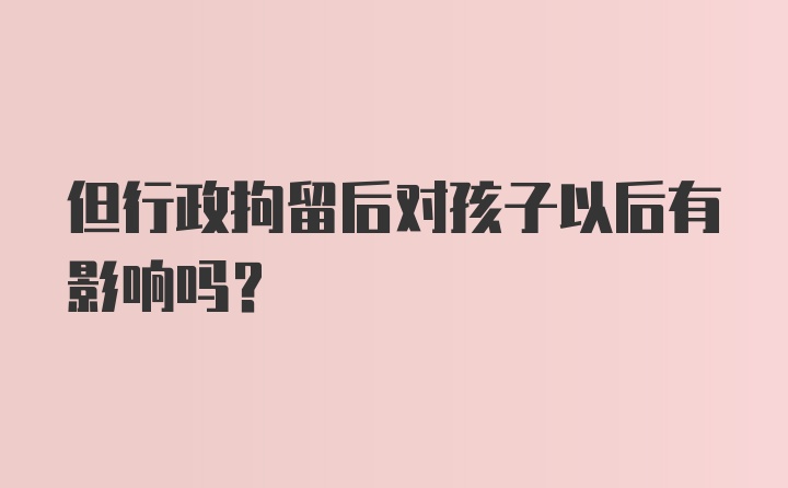 但行政拘留后对孩子以后有影响吗？