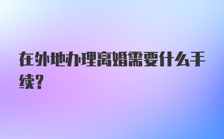 在外地办理离婚需要什么手续？