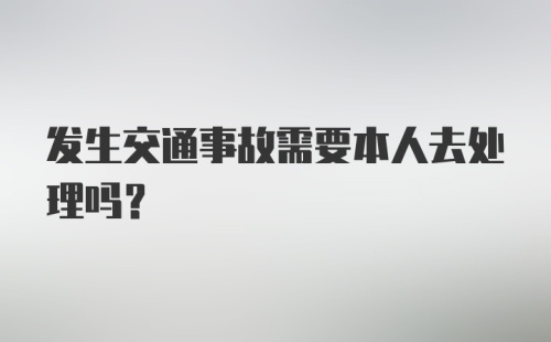 发生交通事故需要本人去处理吗?