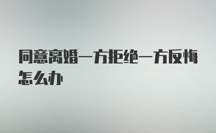 同意离婚一方拒绝一方反悔怎么办