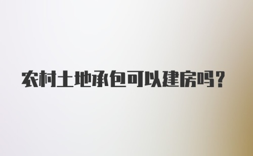 农村土地承包可以建房吗?