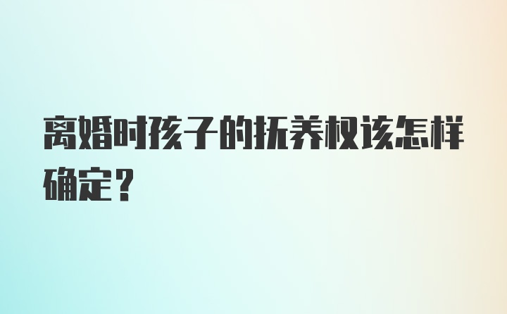 离婚时孩子的抚养权该怎样确定？