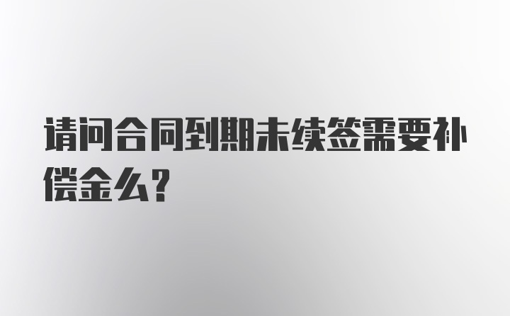 请问合同到期未续签需要补偿金么？