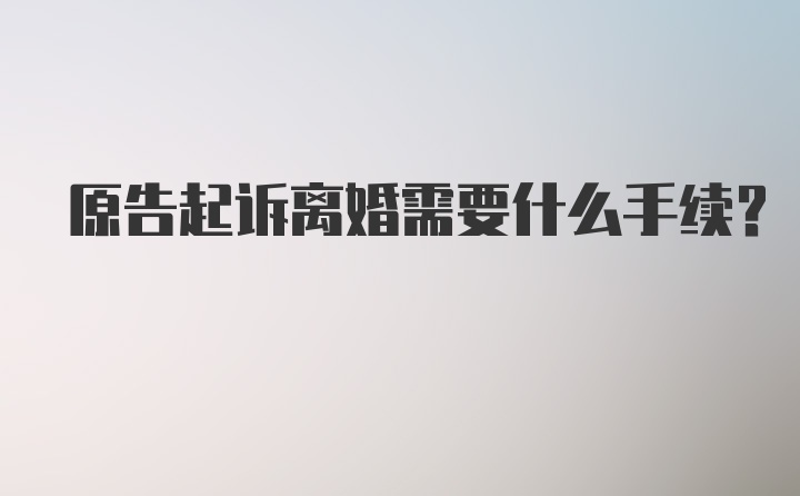 原告起诉离婚需要什么手续？