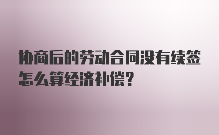 协商后的劳动合同没有续签怎么算经济补偿？