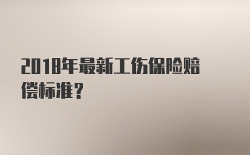 2018年最新工伤保险赔偿标准？