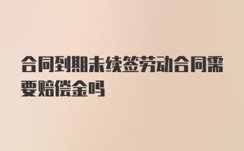 合同到期未续签劳动合同需要赔偿金吗