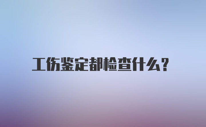 工伤鉴定都检查什么？