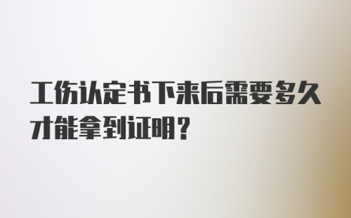 工伤认定书下来后需要多久才能拿到证明?