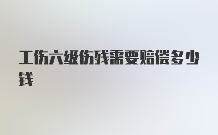 工伤六级伤残需要赔偿多少钱