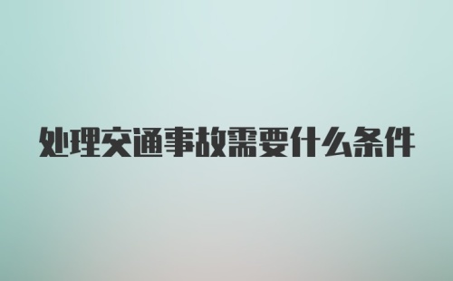 处理交通事故需要什么条件