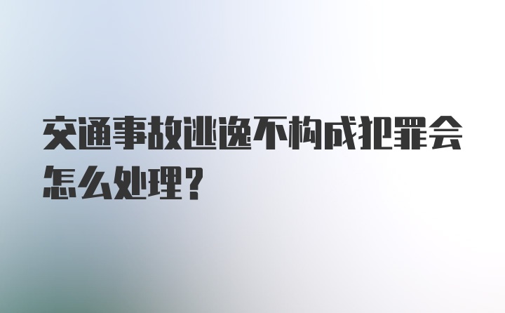 交通事故逃逸不构成犯罪会怎么处理？