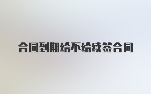 合同到期给不给续签合同