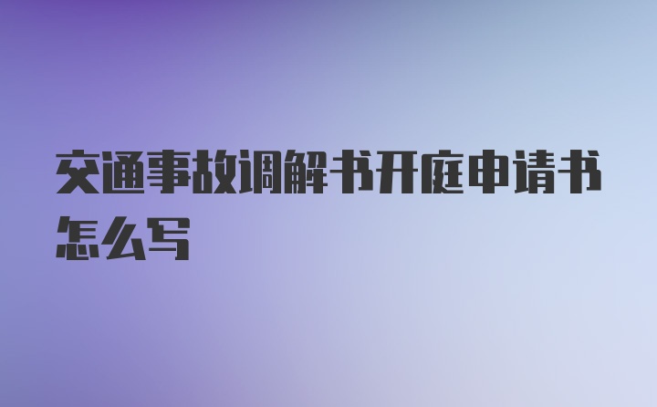 交通事故调解书开庭申请书怎么写