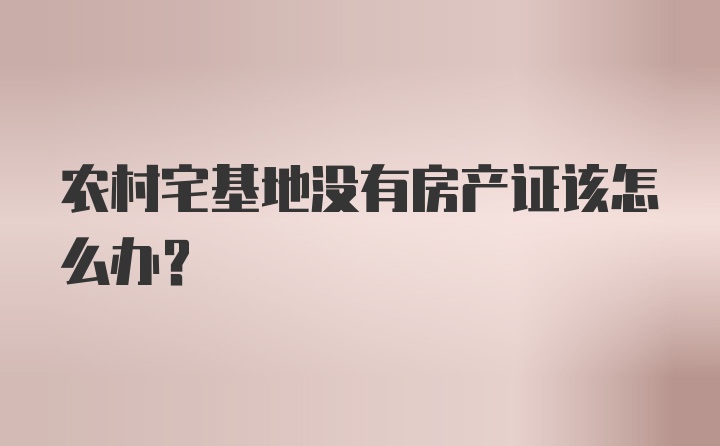 农村宅基地没有房产证该怎么办？