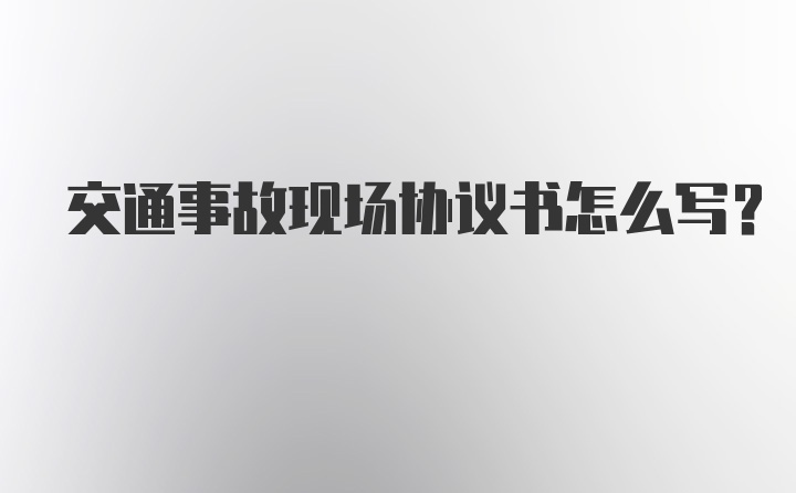 交通事故现场协议书怎么写？