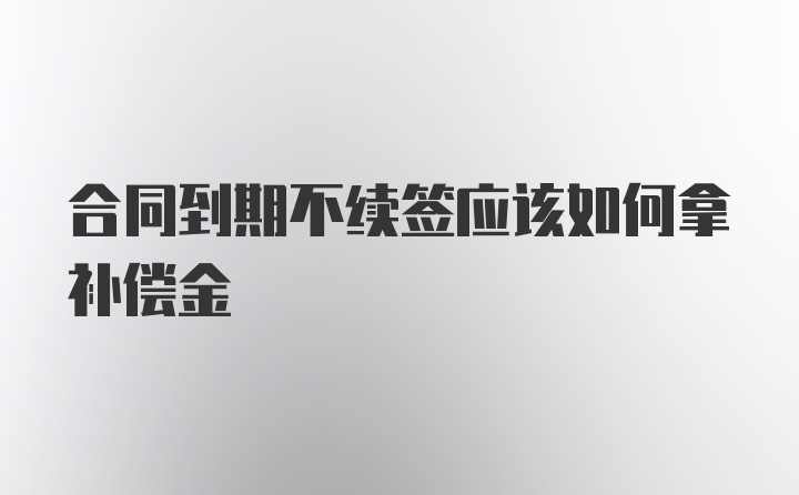 合同到期不续签应该如何拿补偿金