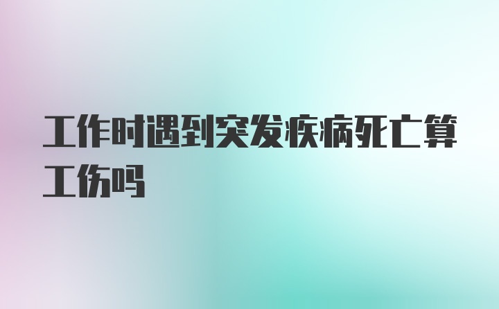 工作时遇到突发疾病死亡算工伤吗