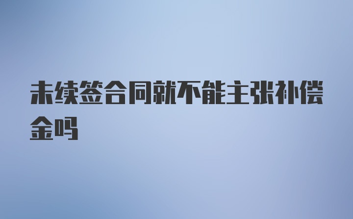 未续签合同就不能主张补偿金吗