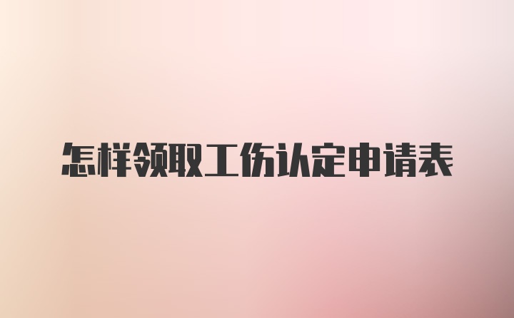 怎样领取工伤认定申请表