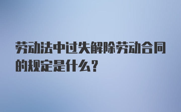 劳动法中过失解除劳动合同的规定是什么？