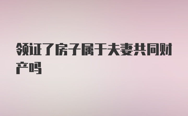 领证了房子属于夫妻共同财产吗