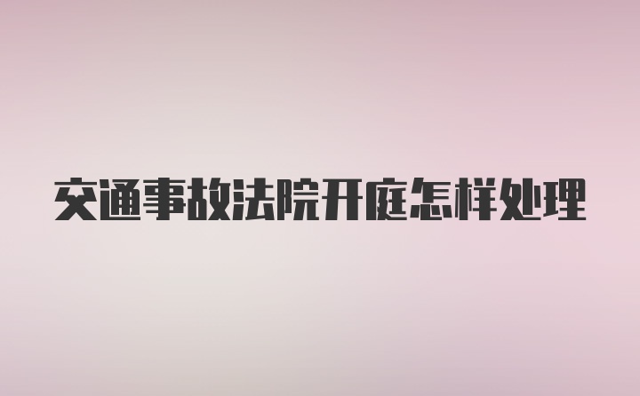 交通事故法院开庭怎样处理