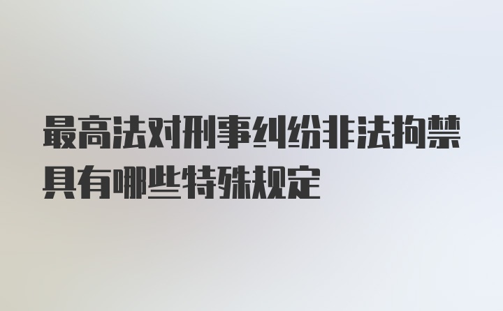 最高法对刑事纠纷非法拘禁具有哪些特殊规定