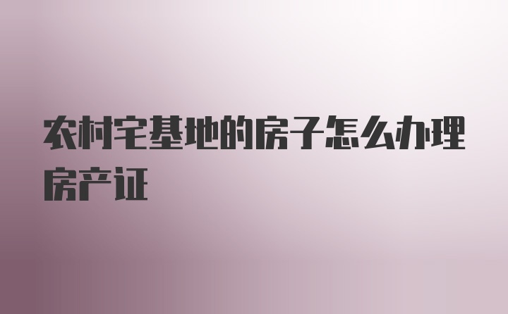 农村宅基地的房子怎么办理房产证