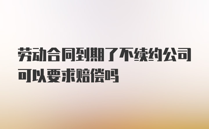 劳动合同到期了不续约公司可以要求赔偿吗