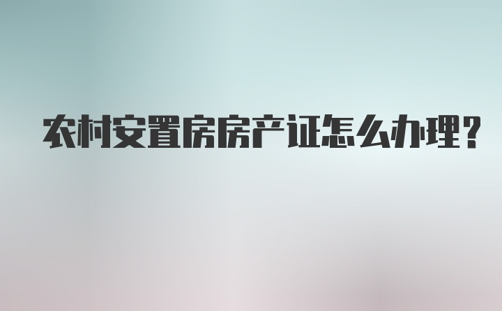 农村安置房房产证怎么办理？