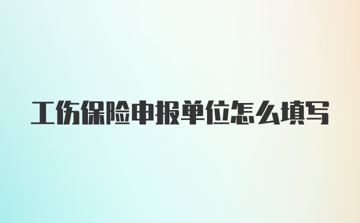 工伤保险申报单位怎么填写