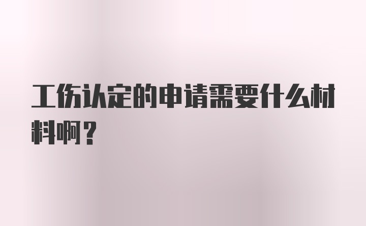 工伤认定的申请需要什么材料啊？