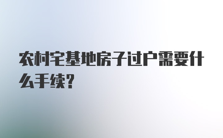 农村宅基地房子过户需要什么手续？