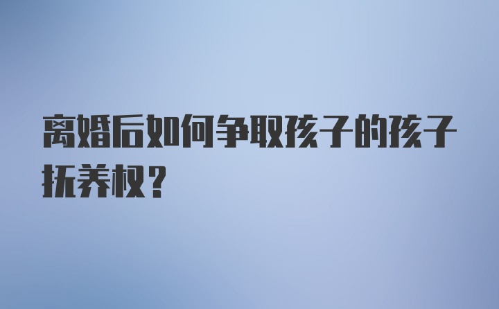 离婚后如何争取孩子的孩子抚养权？