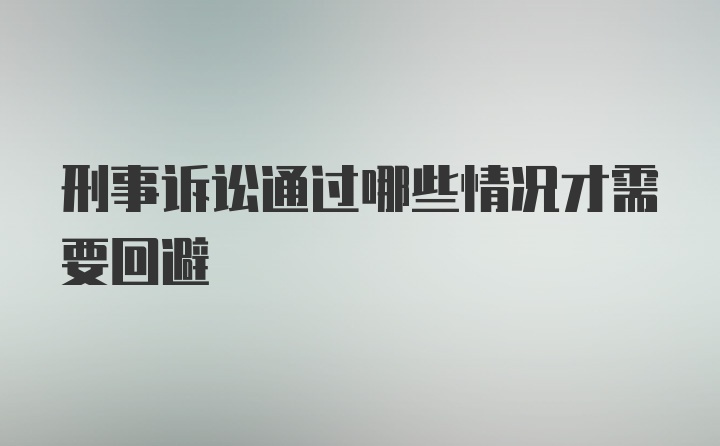 刑事诉讼通过哪些情况才需要回避