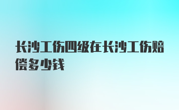 长沙工伤四级在长沙工伤赔偿多少钱