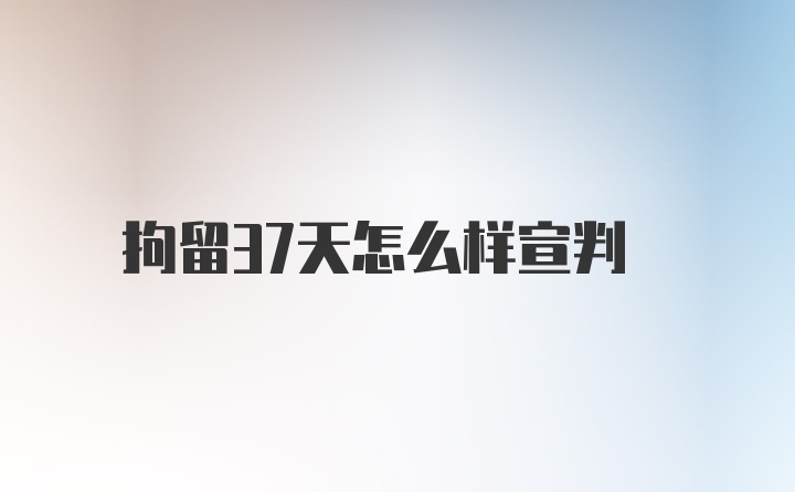 拘留37天怎么样宣判