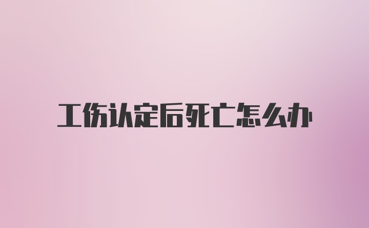 工伤认定后死亡怎么办