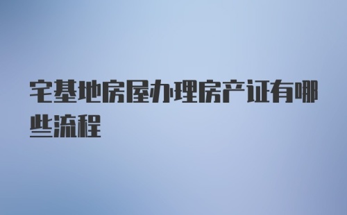 宅基地房屋办理房产证有哪些流程